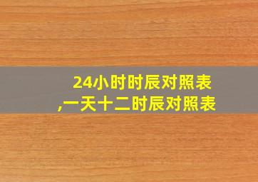 24小时时辰对照表,一天十二时辰对照表