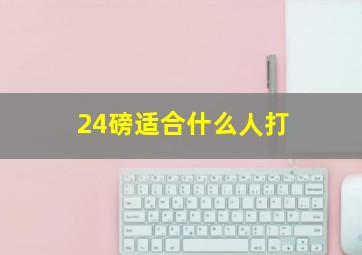 24磅适合什么人打