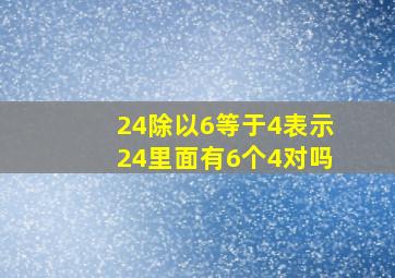 24除以6等于4表示24里面有6个4对吗