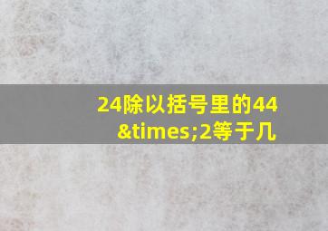 24除以括号里的44×2等于几