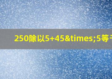 250除以5+45×5等于几