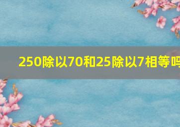 250除以70和25除以7相等吗