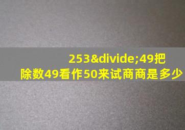 253÷49把除数49看作50来试商商是多少