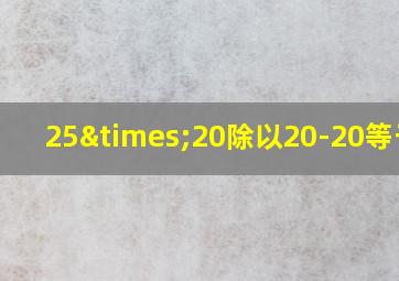 25×20除以20-20等于几