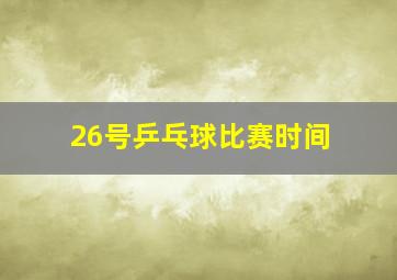 26号乒乓球比赛时间