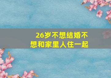 26岁不想结婚不想和家里人住一起