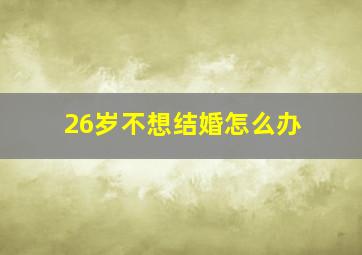 26岁不想结婚怎么办