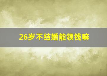 26岁不结婚能领钱嘛