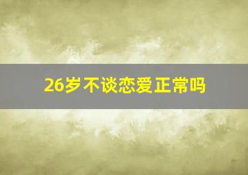 26岁不谈恋爱正常吗