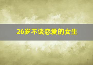 26岁不谈恋爱的女生