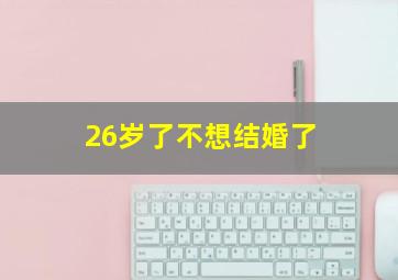 26岁了不想结婚了