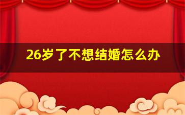 26岁了不想结婚怎么办