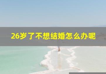 26岁了不想结婚怎么办呢