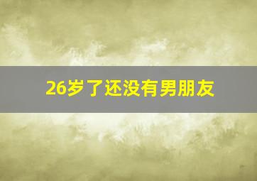 26岁了还没有男朋友