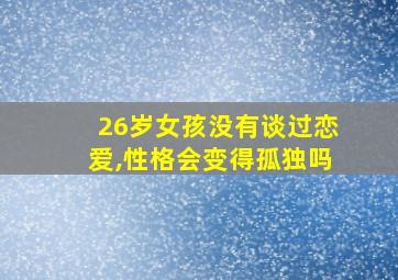 26岁女孩没有谈过恋爱,性格会变得孤独吗