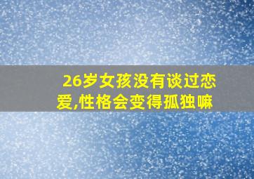 26岁女孩没有谈过恋爱,性格会变得孤独嘛