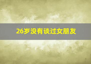 26岁没有谈过女朋友