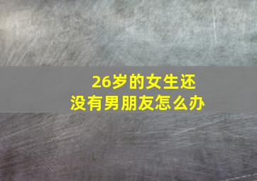 26岁的女生还没有男朋友怎么办