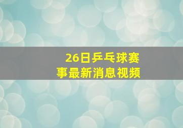 26日乒乓球赛事最新消息视频