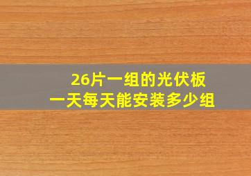 26片一组的光伏板一天每天能安装多少组