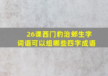 26课西门豹治邺生字词语可以组哪些四字成语