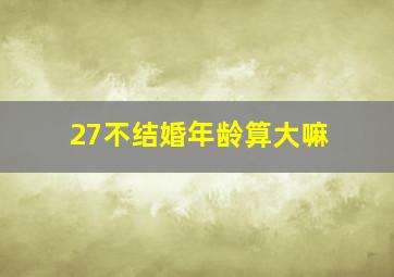 27不结婚年龄算大嘛