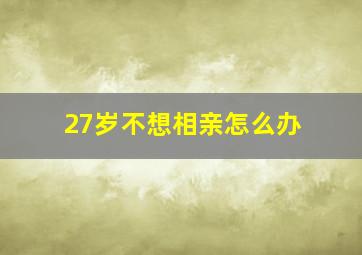 27岁不想相亲怎么办