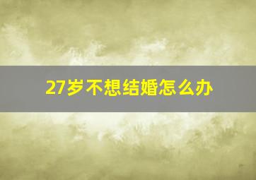 27岁不想结婚怎么办