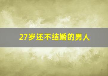 27岁还不结婚的男人