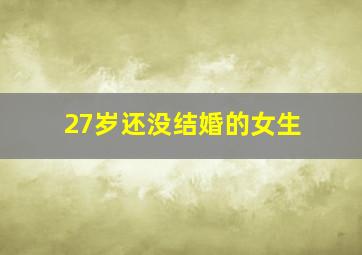 27岁还没结婚的女生