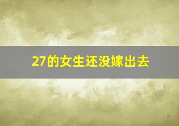 27的女生还没嫁出去