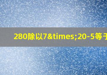 280除以7×20-5等于几