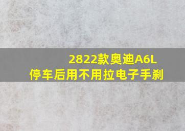 2822款奥迪A6L停车后用不用拉电子手刹