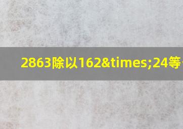 2863除以162×24等于几