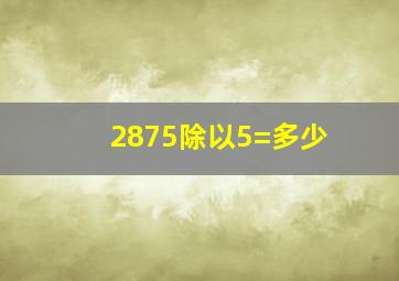 2875除以5=多少