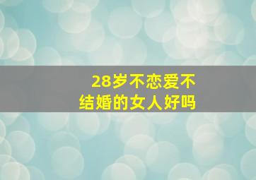 28岁不恋爱不结婚的女人好吗