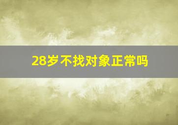 28岁不找对象正常吗