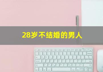 28岁不结婚的男人