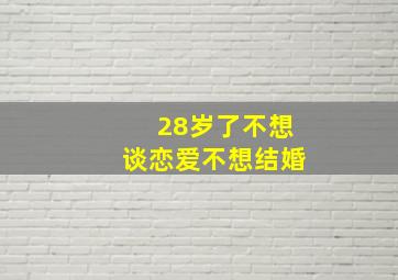 28岁了不想谈恋爱不想结婚