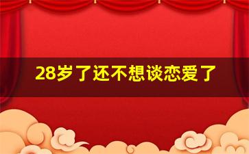 28岁了还不想谈恋爱了