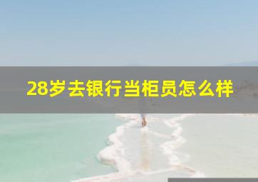 28岁去银行当柜员怎么样