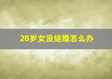 28岁女没结婚怎么办