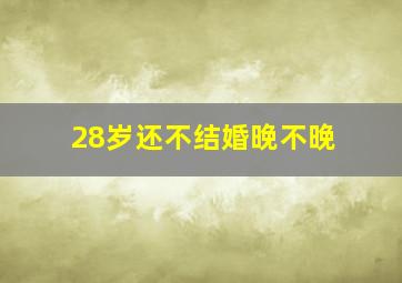 28岁还不结婚晚不晚