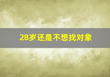 28岁还是不想找对象