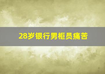 28岁银行男柜员痛苦