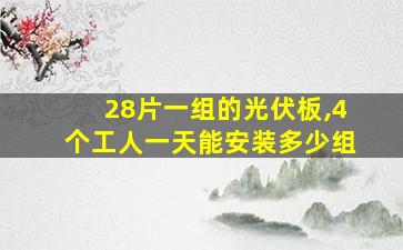 28片一组的光伏板,4个工人一天能安装多少组