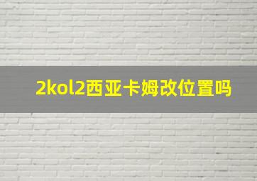 2kol2西亚卡姆改位置吗