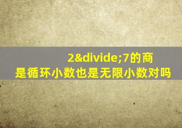 2÷7的商是循环小数也是无限小数对吗