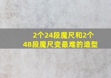 2个24段魔尺和2个48段魔尺变最难的造型