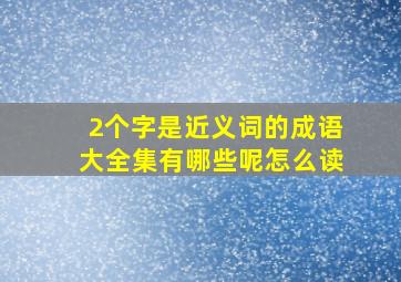 2个字是近义词的成语大全集有哪些呢怎么读